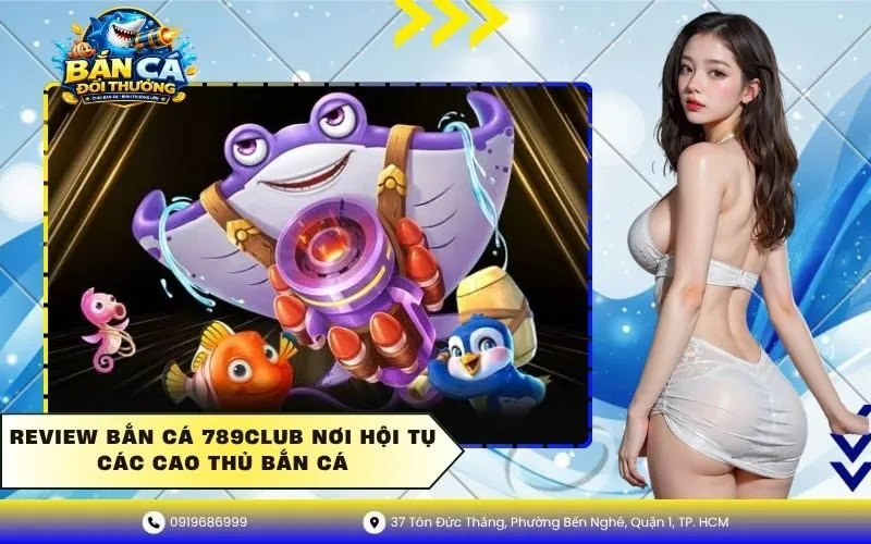 Review Bắn Cá 789club Nơi Hội Tụ Các Cao Thủ Bắn Cá